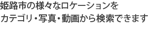 姫路市の様々なロケーションをカテゴリ・写真・動画から検索できます。